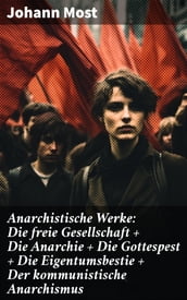 Anarchistische Werke: Die freie Gesellschaft + Die Anarchie + Die Gottespest + Die Eigentumsbestie + Der kommunistische Anarchismus