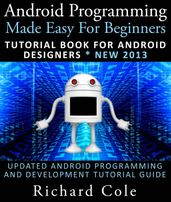 Android Programming Made Easy For Beginners: Tutorial Book For Android Designers * New 2013 : Updated Android Programming And Development Tutorial Guide