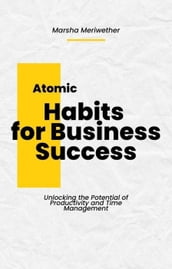 Atomic Habits for Business Success: Unlocking the Potential of Productivity and Time Management