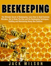Beekeeping: Beekeeping Guide: Avoid Common Mistakes, Get to Know The Hive and the Beekeeping Techniques - Building and Maintaining Honey Bee Colonies