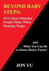 Beyond Baby Steps: 10 Critical Mistakes People Make When Dancing Tango and What You Can Do to Dance Better, Faster!
