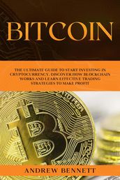 Bitcoin: The Ultimate Guide to Start Investing in Cryptocurrency. Discover How Blockchain Works and Learn Effective Trading Strategies to Make Profit