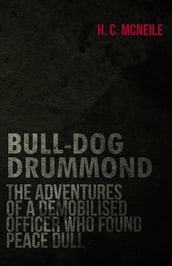 Bull-Dog Drummond - The Adventures of a Demobilised Officer Who Found Peace Dull