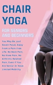 Chair Yoga for Weight Loss: 10 Minutes a Day to Transform: Low-Impact Exercises for Seniors and Beginners