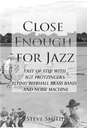 Close Enough For Jazz~ Out of Step with Sgt Protzinger s Flying Beer-hall Brass Band and Noise Machine
