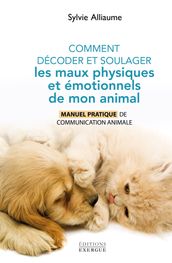 Comment décoder et soulager les maux physiques et émotionnels de mon animal - Manuel pratique de communication animale