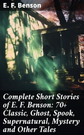 Complete Short Stories of E. F. Benson: 70+ Classic, Ghost, Spook, Supernatural, Mystery and Other Tales