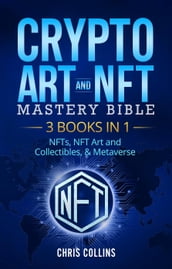 Crypto Art & NFT Mastery Bible - 3 BOOKS IN 1 - NFTs, NFT Art and Collectibles, & Metaverse