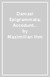 Damasi Epigrammata; Accedunt Pseudodamasiana Aliaque Ad Damasiana Inlustranda Idonea. Recensuit Et Adnotavit Maximilianus Ihm