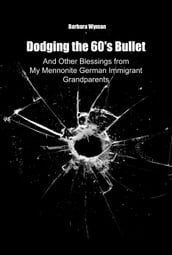 Dodging the 60 s Bullet: And Other Blessings from My Mennonite German Immigrant Grandparents