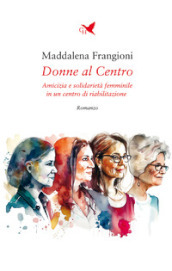 Donne al centro. Amicizia e solidarietà femminile in un centro di riabilitazione