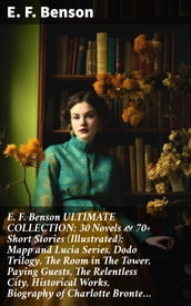 E. F. Benson ULTIMATE COLLECTION: 30 Novels & 70+ Short Stories (Illustrated): Mapp and Lucia Series, Dodo Trilogy, The Room in The Tower, Paying Guests, The Relentless City, Historical Works, Biography of Charlotte Bronte