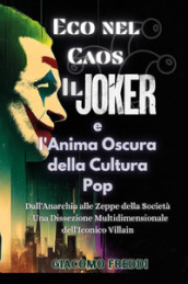 Eco nel caos. Il Joker e l anima oscura della cultura pop. Dall anarchia alle zeppe della società. Una dissezione multidimensionale dell iconico villain