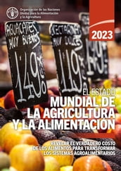 El estado mundial de la agricultura y la alimentación 2023: Revelar el verdadero costo de los alimentos para transformar los sistemas agroalimentarios