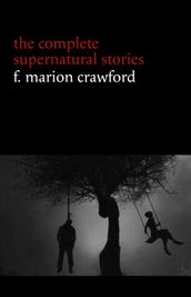 F. Marion Crawford: The Complete Supernatural Stories (tales of horror and mystery: The Upper Berth, For the Blood Is the Life, The Screaming Skull, The Doll s Ghost, The Dead Smile...) (Halloween Stories)