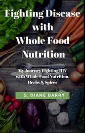 Fighting Disease with Whole Food Nutrition: My Journey Fighting HIV with Whole Food Nutrition, Herbs and Spices