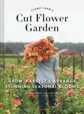 Floret Farm s Cut Flower Garden: Grow, Harvest, and Arrange Stunning Seasonal Blooms