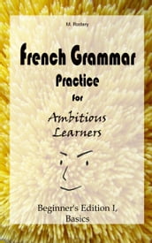 French Grammar Practice for Ambitious Learners - Beginner s Edition I, Basics