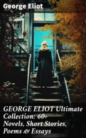 GEORGE ELIOT Ultimate Collection: 60+ Novels, Short Stories, Poems & Essays