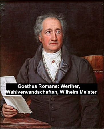 Goethes Romane: Werther, Wahlverwandschaften, Wilhelm Meister - Johann Wolfgang Von Goethe