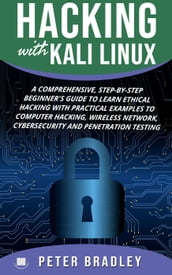 Hacking With Kali Linux : A Comprehensive, Step-By-Step Beginner s Guide to Learn Ethical Hacking With Practical Examples to Computer Hacking, Wireless Network, Cybersecurity and Penetration Testing