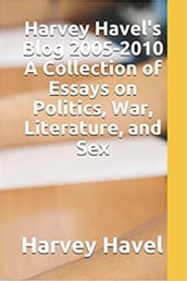 Harvey Havel s Blog, 2005: 2010: A Collection of Essays on Politics, Literature, War, and Sex