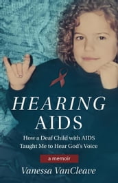 Hearing AIDS: How a Deaf Child with AIDS Taught Me to Hear God s Voice
