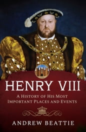 Henry VIII: A History of his Most Important Places and Events