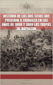 Historia de los dos sitios que pusieron a Zaragoza: En los años de 1808 y 1809 las tropas de Napoleon