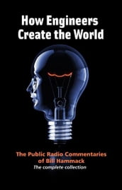 How Engineers Create the World: The Public Radio Commentaries of Bill Hammack (The Complete Collection)
