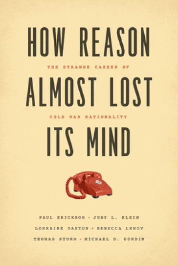 How Reason Almost Lost Its Mind - Paul Erickson - Judy L. Klein - Lorraine Daston - Rebecca Lemov - Thomas Sturm - Michael Gordin