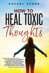 How To Heal Toxic Thoughts: Stop Your Negative Thinking In Its Tracks. New Practical Strategies To Master Your Mind And Block Your Intrusive Thoughts Even If You ve Tried It All Before