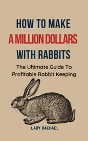 How To Make A Million Dollars With Rabbits: The Ultimate Guide To Profitable Rabbit Keeping