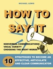 How To Say It: 10 Strategies to Become an Effective, Articulate and Clear Communicator