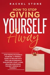 How To Stop Giving Yourself Away: Stop People-Pleasing & Doubting. Friendly Guide To Dealing With Toxic Relationships & Gaslighting. Start Living, Healing & Becoming The Best Version Of Yourself