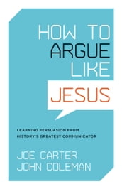 How to Argue like Jesus: Learning Persuasion from History s Greatest Communicator