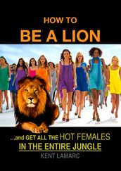 How to Be a Lion: and Get All The Hot Females in The Entire Jungle