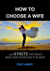 How to Choose a Wife: and 8 Facts That Would Make Your Father Sick if He Knew