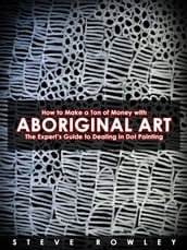 How to Make a Ton of Money with Aboriginal Art: The Expert s Guide to Dealing in Dot Painting