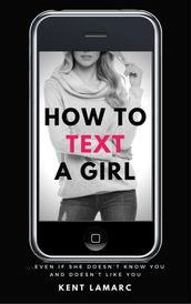 How to Text a Girl: Even if She Doesnt Know You and Doesnt Like You