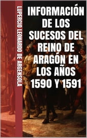 INFORMACIÓN DE LOS SUCESOS DEL REINO DE ARAGÓN EN LOS AÑOS 1590 Y 1591, EN QUE SE ADVIERTE LOS YERROS DE ALGUNOS AUTORES