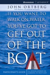 If You Want to Walk on Water, You ve Got to Get Out of the Boat Bible Study Participant s Guide