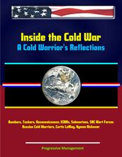 Inside the Cold War: A Cold Warrior s Reflections - Bombers, Tankers, Reconnaissance, ICBMs, Submarines, SAC Alert Forces, Russian Cold Warriors, Curtis LeMay, Hyman Rickover