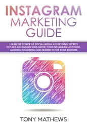 Instagram Marketing Guide Learn the Power of Social Media Advertising Secrets to Take Advantage and Grow Your Instagram Account, Gain a Following and Market It for Your Business