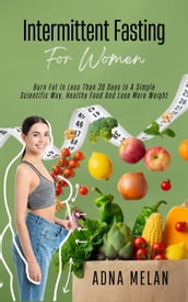 Intermittent Fasting For Women: Burn Fat In Less Than 30 Days In A Simple Scientific Way, Healthy Food And Lose More Weight