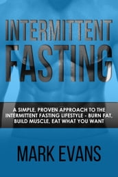 Intermittent Fasting : A Simple, Proven Approach to the Intermittent Fasting Lifestyle - Burn Fat, Build Muscle, Eat What You Want