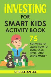 Investing for Smart Kids Activity Book: 75 Activities To Learn How To Earn, Save, Invest and Spend Money: 75 Activities To Learn How To Earn, Save, G