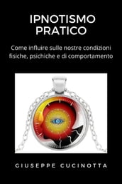 Ipnotismo pratico - Come influire sulle proprie condizioni fisiche, psichiche e di comportamento