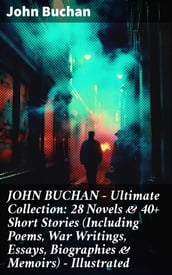 JOHN BUCHAN Ultimate Collection: 28 Novels & 40+ Short Stories (Including Poems, War Writings, Essays, Biographies & Memoirs) - Illustrated