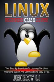 LINUX: Beginner s Crash Course. Your Step-By-Step Guide To Learning The Linux Operating System And Command Line Easy & Fast!